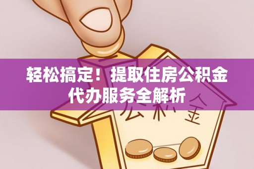 城北轻松搞定！提取住房公积金代办服务全解析