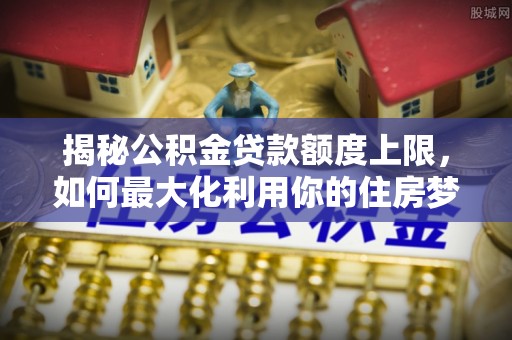 城北揭秘公积金贷款额度上限，如何最大化利用你的住房梦？