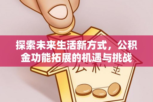 城北探索未来生活新方式，公积金功能拓展的机遇与挑战
