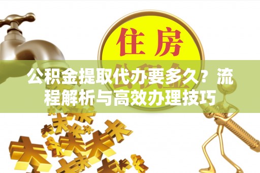 城北公积金提取代办要多久？流程解析与高效办理技巧