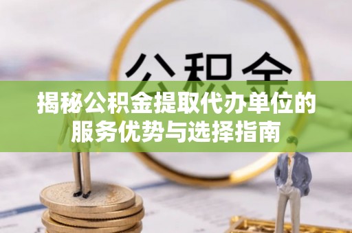 城北揭秘公积金提取代办单位的服务优势与选择指南