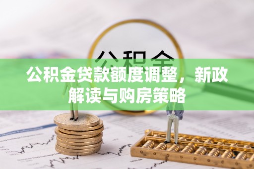 城北公积金贷款额度调整，新政解读与购房策略