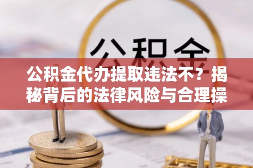 城北公积金代办提取违法不？揭秘背后的法律风险与合理操作