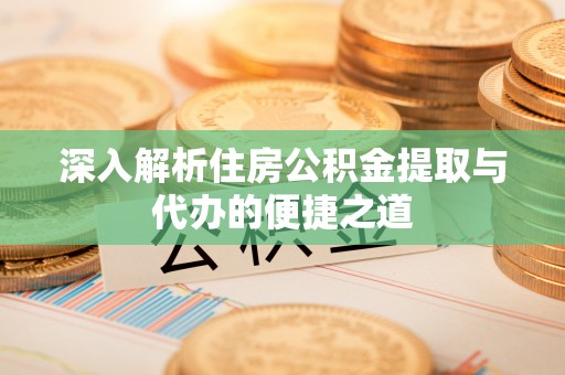 城北深入解析住房公积金提取与代办的便捷之道