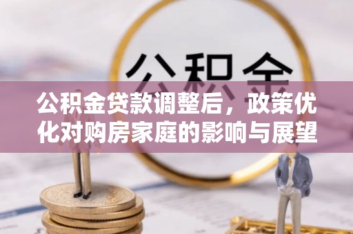 城北公积金贷款调整后，政策优化对购房家庭的影响与展望