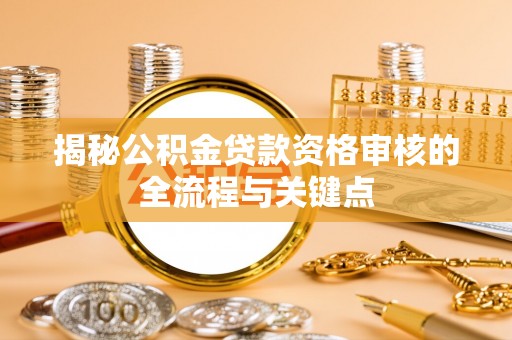 城北揭秘公积金贷款资格审核的全流程与关键点