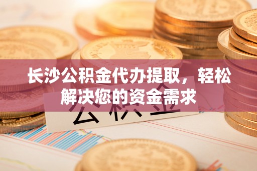 城北长沙公积金代办提取，轻松解决您的资金需求