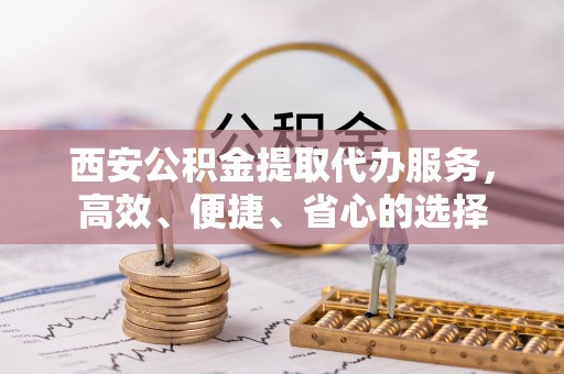 城北西安公积金提取代办服务，高效、便捷、省心的选择