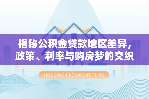 城北揭秘公积金贷款地区差异，政策、利率与购房梦的交织