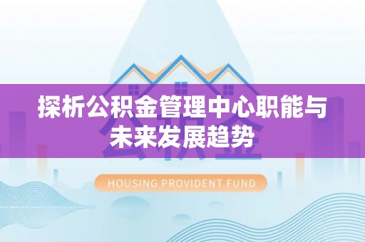 城北探析公积金管理中心职能与未来发展趋势