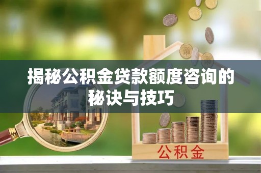 城北揭秘公积金贷款额度咨询的秘诀与技巧