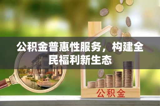 城北公积金普惠性服务，构建全民福利新生态