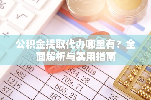 城北公积金提取代办哪里有？全面解析与实用指南