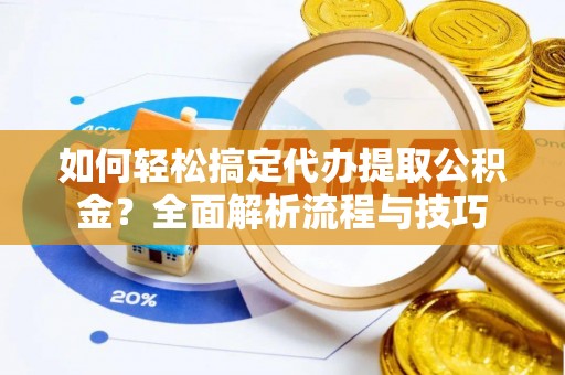城北如何轻松搞定代办提取公积金？全面解析流程与技巧