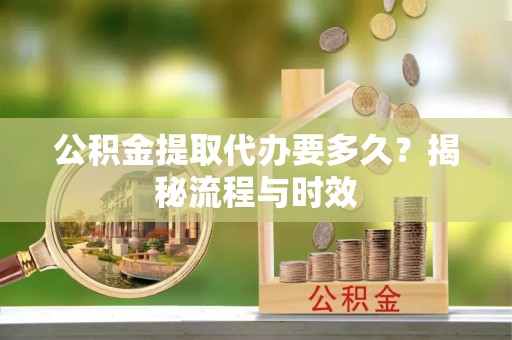 城北公积金提取代办要多久？揭秘流程与时效