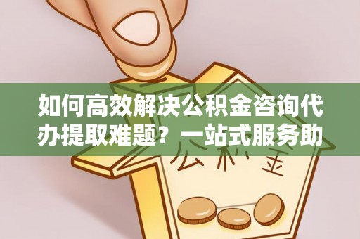 城北如何高效解决公积金咨询代办提取难题？一站式服务助您轻松搞定
