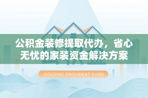 城北公积金装修提取代办，省心无忧的家装资金解决方案