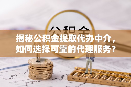 城北揭秘公积金提取代办中介，如何选择可靠的代理服务？