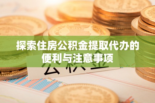 城北探索住房公积金提取代办的便利与注意事项