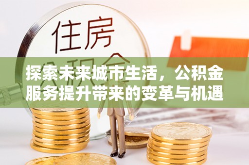 城北探索未来城市生活，公积金服务提升带来的变革与机遇
