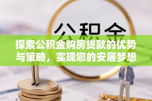 城北探索公积金购房贷款的优势与策略，实现您的安居梦想
