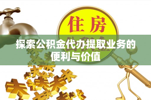 城北探索公积金代办提取业务的便利与价值
