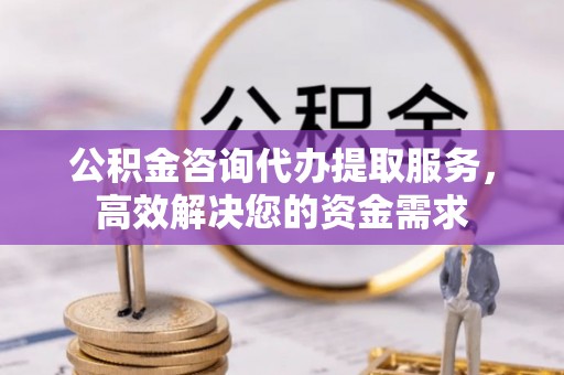城北公积金咨询代办提取服务，高效解决您的资金需求