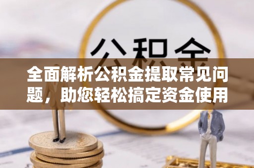 城北全面解析公积金提取常见问题，助您轻松搞定资金使用