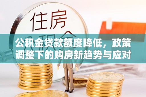 城北公积金贷款额度降低，政策调整下的购房新趋势与应对策略