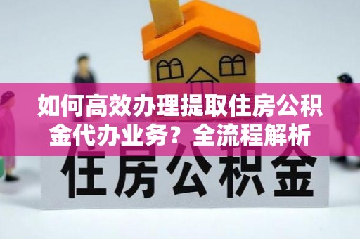 城北如何高效办理提取住房公积金代办业务？全流程解析