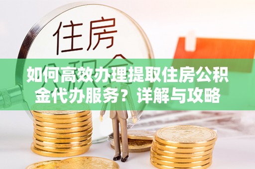 城北如何高效办理提取住房公积金代办服务？详解与攻略