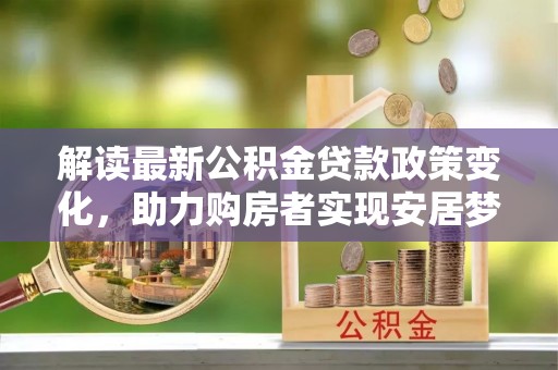 城北解读最新公积金贷款政策变化，助力购房者实现安居梦想