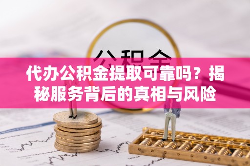 城北代办公积金提取可靠吗？揭秘服务背后的真相与风险