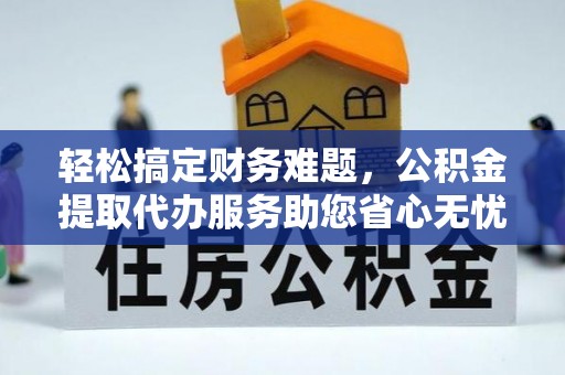 城北轻松搞定财务难题，公积金提取代办服务助您省心无忧