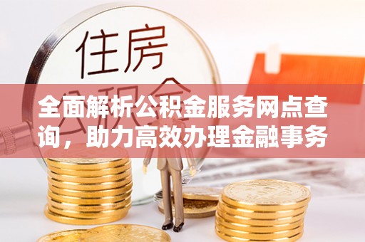 城北全面解析公积金服务网点查询，助力高效办理金融事务