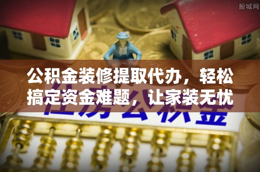 城北公积金装修提取代办，轻松搞定资金难题，让家装无忧