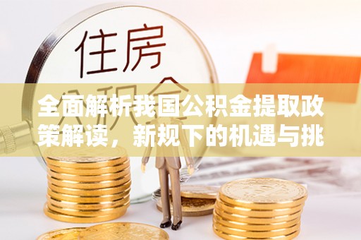 城北全面解析我国公积金提取政策解读，新规下的机遇与挑战