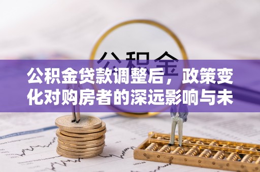 城北公积金贷款调整后，政策变化对购房者的深远影响与未来趋势分析