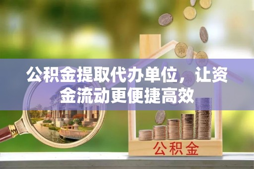 城北公积金提取代办单位，让资金流动更便捷高效