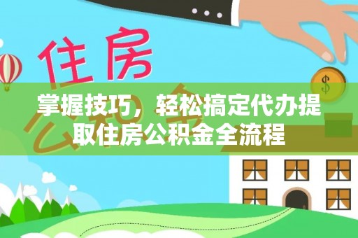 城北掌握技巧，轻松搞定代办提取住房公积金全流程