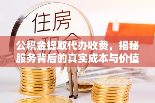 城北公积金提取代办收费，揭秘服务背后的真实成本与价值