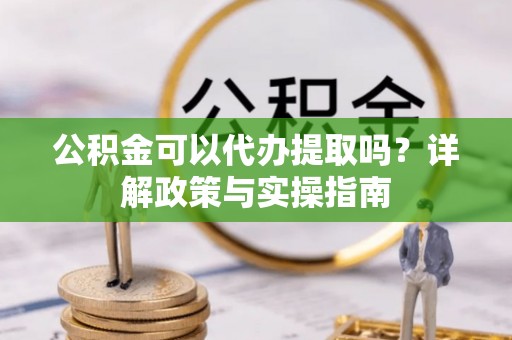 城北公积金可以代办提取吗？详解政策与实操指南