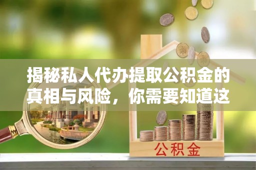 城北揭秘私人代办提取公积金的真相与风险，你需要知道这些！