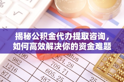 城北揭秘公积金代办提取咨询，如何高效解决你的资金难题