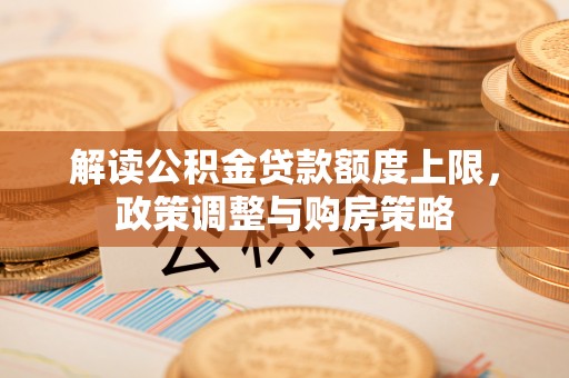 城北解读公积金贷款额度上限，政策调整与购房策略