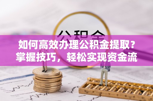 城北如何高效办理公积金提取？掌握技巧，轻松实现资金流动
