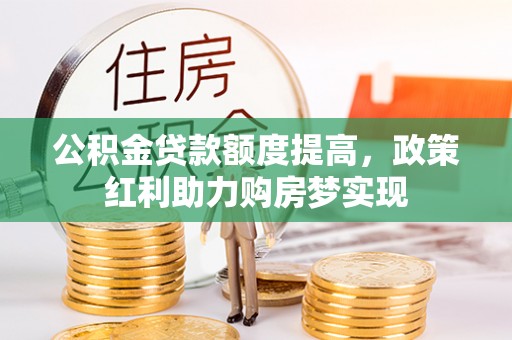 城北公积金贷款额度提高，政策红利助力购房梦实现