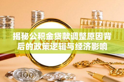 城北揭秘公积金贷款调整原因背后的政策逻辑与经济影响