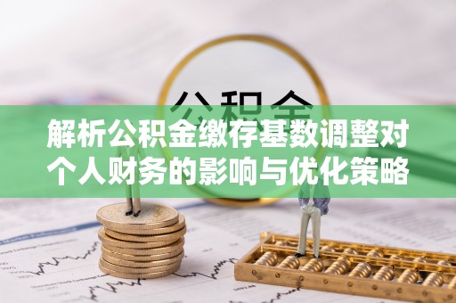 城北解析公积金缴存基数调整对个人财务的影响与优化策略