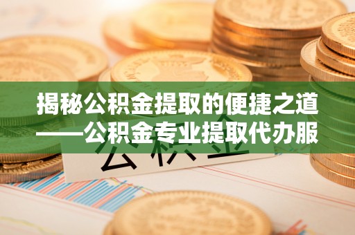 城北揭秘公积金提取的便捷之道——公积金专业提取代办服务解析